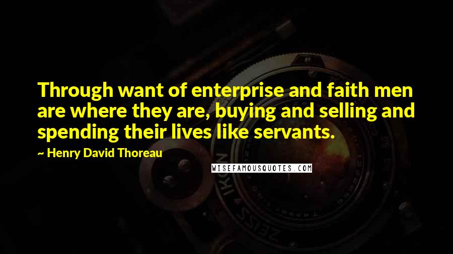 Henry David Thoreau Quotes: Through want of enterprise and faith men are where they are, buying and selling and spending their lives like servants.