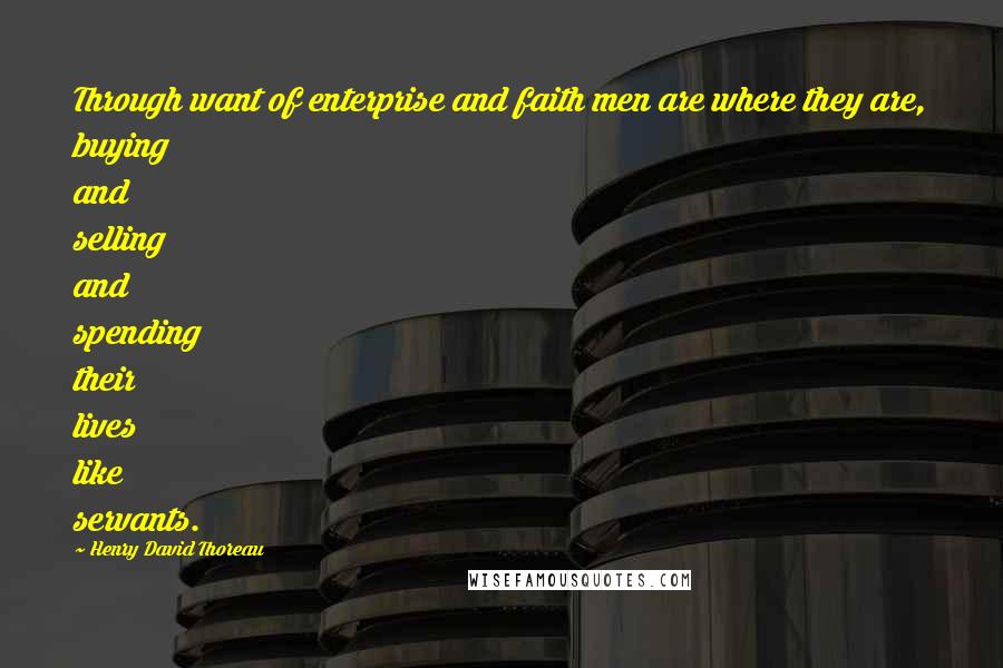 Henry David Thoreau Quotes: Through want of enterprise and faith men are where they are, buying and selling and spending their lives like servants.