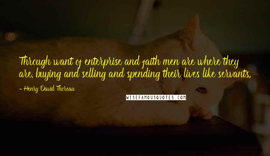 Henry David Thoreau Quotes: Through want of enterprise and faith men are where they are, buying and selling and spending their lives like servants.