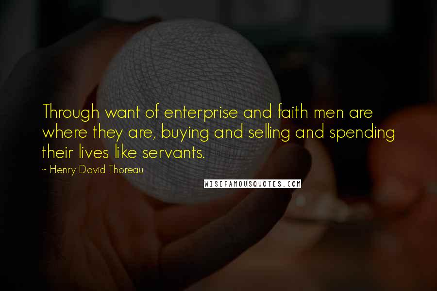 Henry David Thoreau Quotes: Through want of enterprise and faith men are where they are, buying and selling and spending their lives like servants.