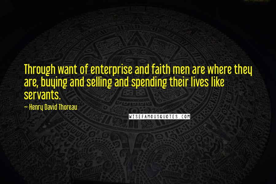 Henry David Thoreau Quotes: Through want of enterprise and faith men are where they are, buying and selling and spending their lives like servants.