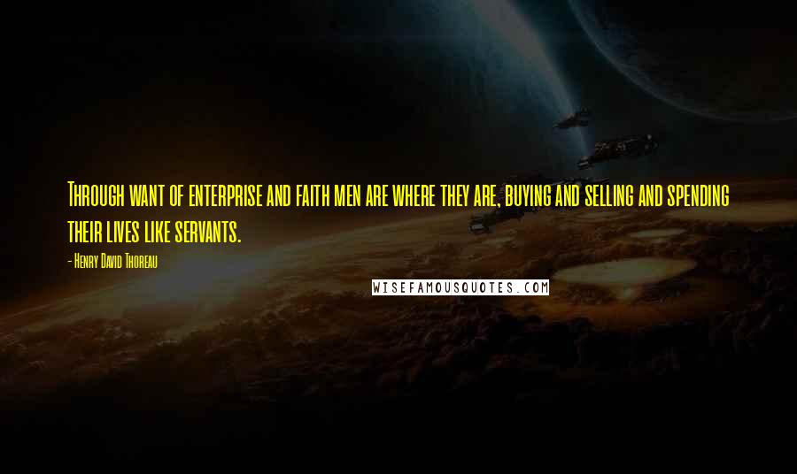 Henry David Thoreau Quotes: Through want of enterprise and faith men are where they are, buying and selling and spending their lives like servants.