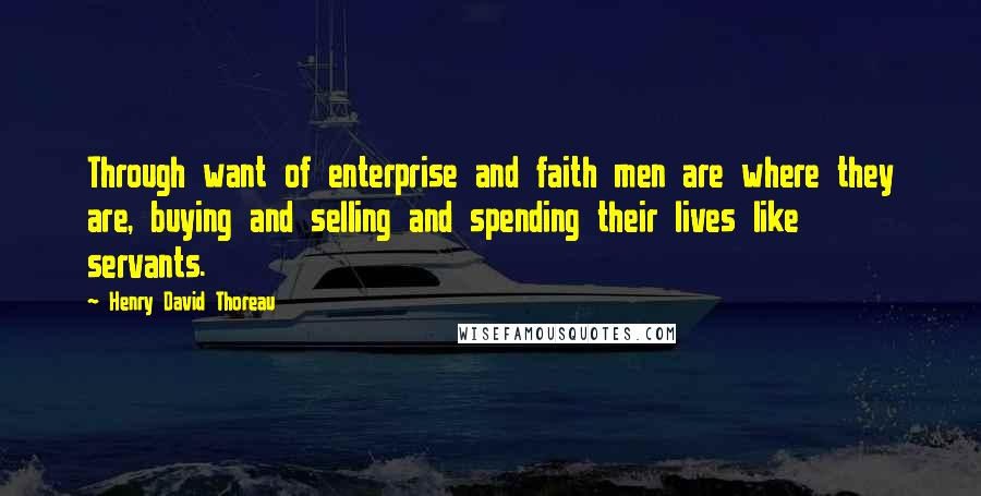 Henry David Thoreau Quotes: Through want of enterprise and faith men are where they are, buying and selling and spending their lives like servants.