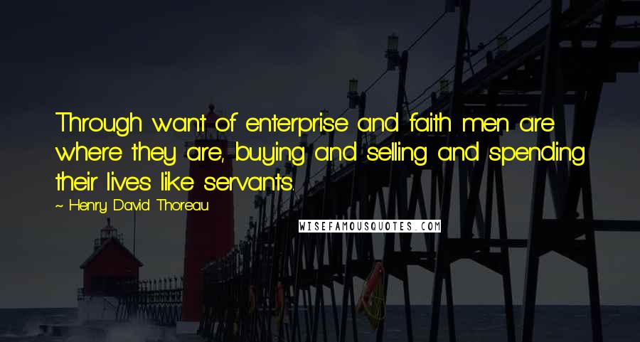 Henry David Thoreau Quotes: Through want of enterprise and faith men are where they are, buying and selling and spending their lives like servants.