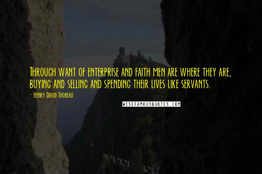 Henry David Thoreau Quotes: Through want of enterprise and faith men are where they are, buying and selling and spending their lives like servants.