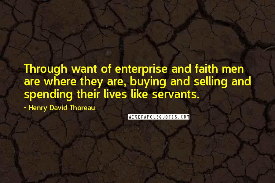 Henry David Thoreau Quotes: Through want of enterprise and faith men are where they are, buying and selling and spending their lives like servants.