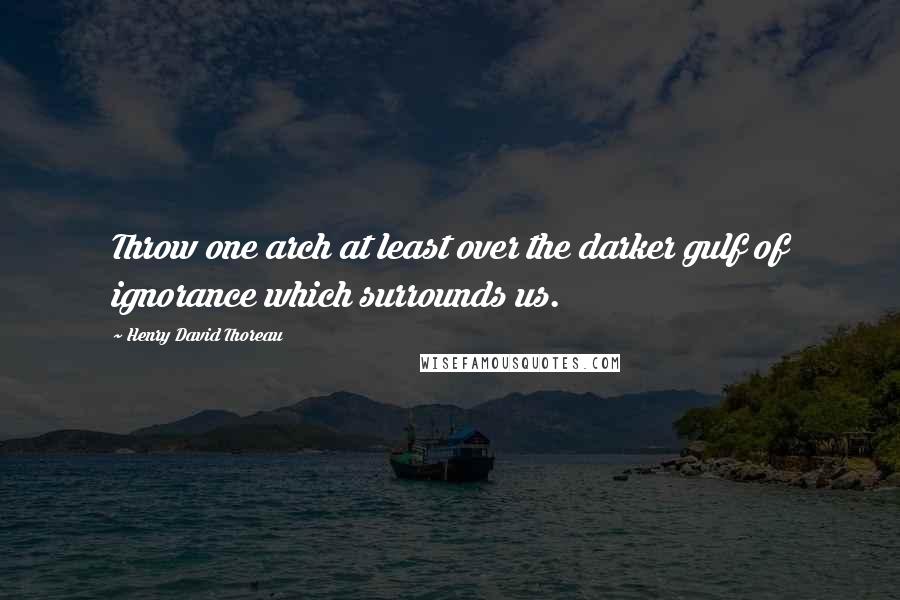 Henry David Thoreau Quotes: Throw one arch at least over the darker gulf of ignorance which surrounds us.