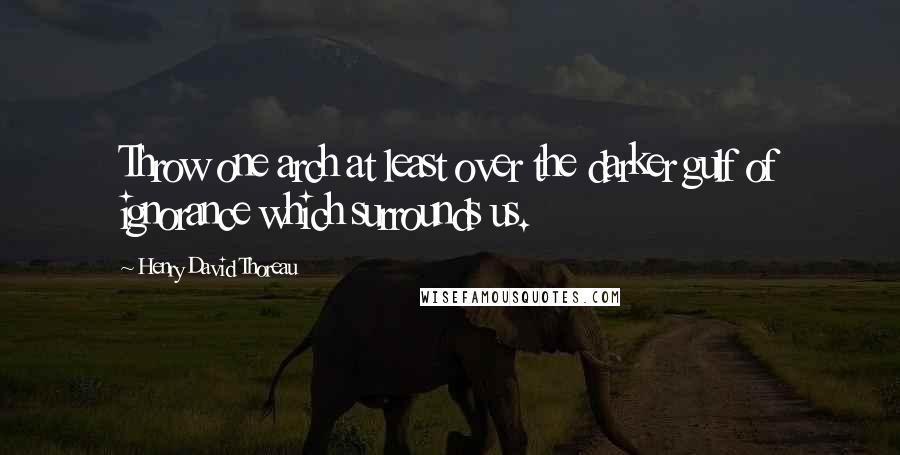 Henry David Thoreau Quotes: Throw one arch at least over the darker gulf of ignorance which surrounds us.