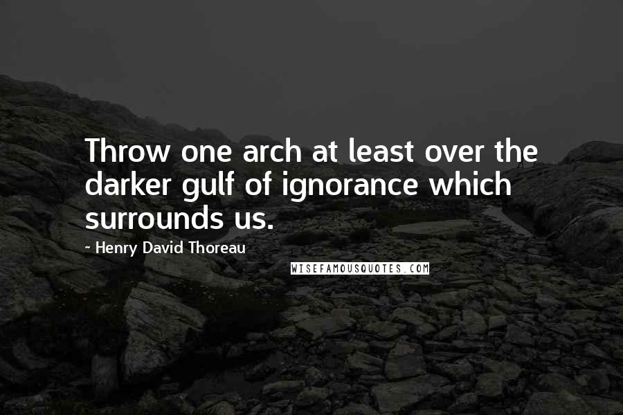 Henry David Thoreau Quotes: Throw one arch at least over the darker gulf of ignorance which surrounds us.