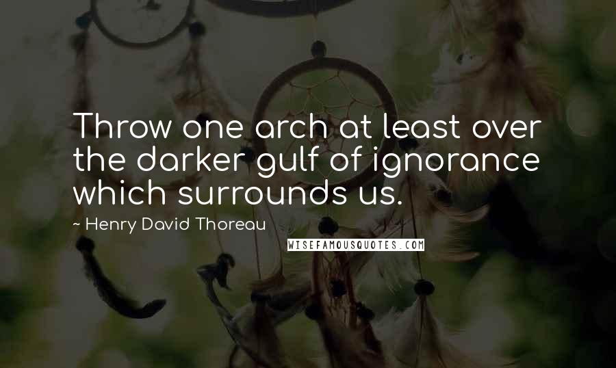 Henry David Thoreau Quotes: Throw one arch at least over the darker gulf of ignorance which surrounds us.