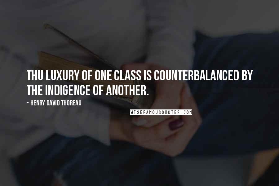 Henry David Thoreau Quotes: Thu luxury of one class is counterbalanced by the indigence of another.