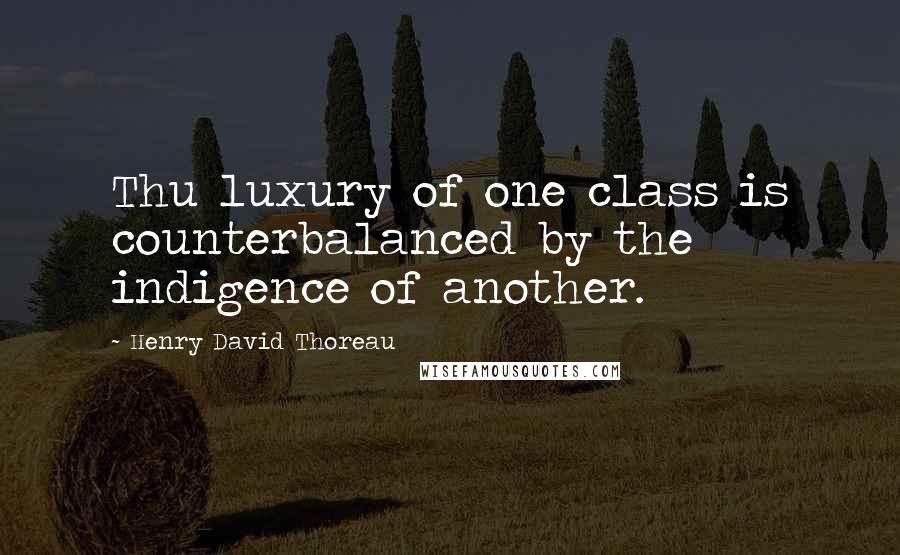 Henry David Thoreau Quotes: Thu luxury of one class is counterbalanced by the indigence of another.