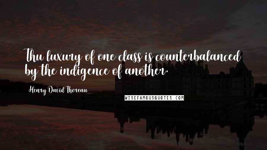Henry David Thoreau Quotes: Thu luxury of one class is counterbalanced by the indigence of another.
