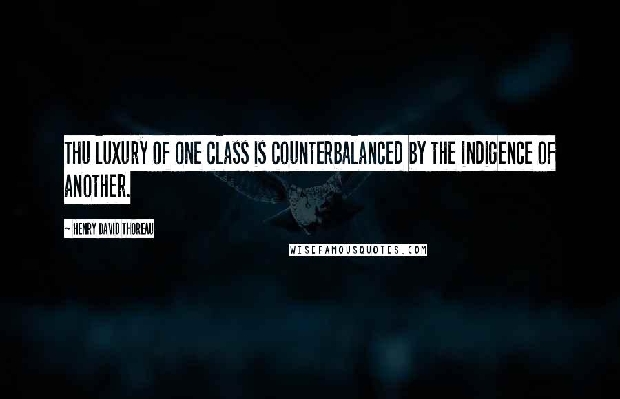 Henry David Thoreau Quotes: Thu luxury of one class is counterbalanced by the indigence of another.