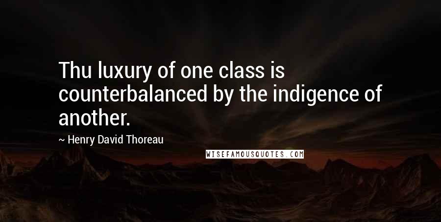 Henry David Thoreau Quotes: Thu luxury of one class is counterbalanced by the indigence of another.