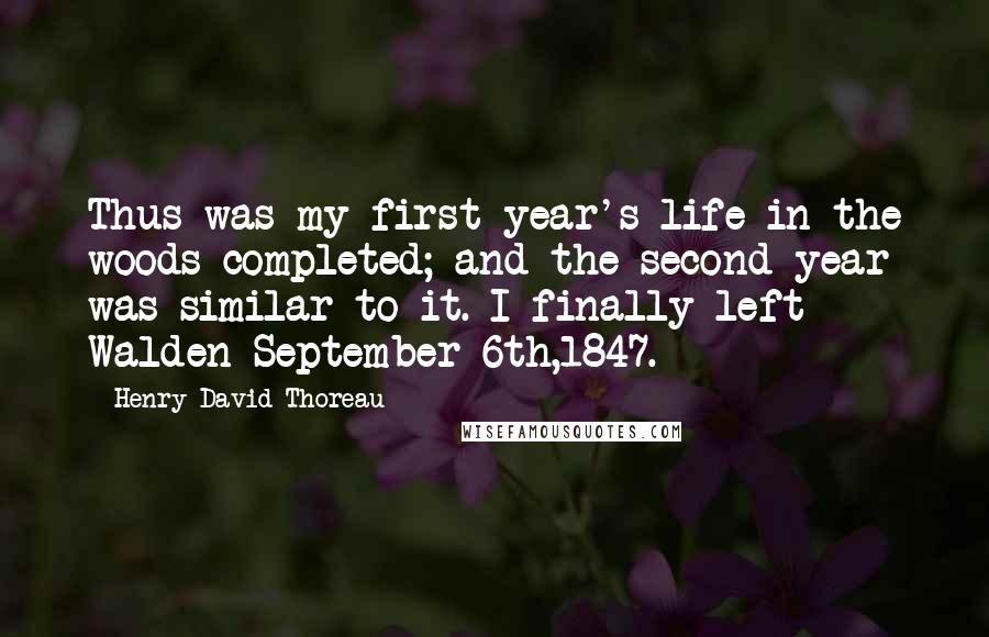 Henry David Thoreau Quotes: Thus was my first year's life in the woods completed; and the second year was similar to it. I finally left Walden September 6th,1847.