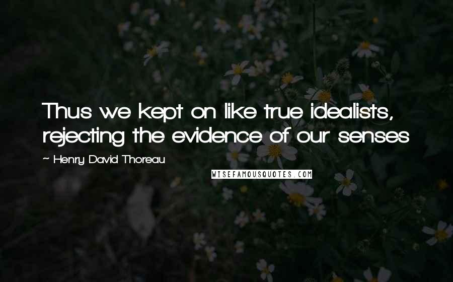 Henry David Thoreau Quotes: Thus we kept on like true idealists, rejecting the evidence of our senses