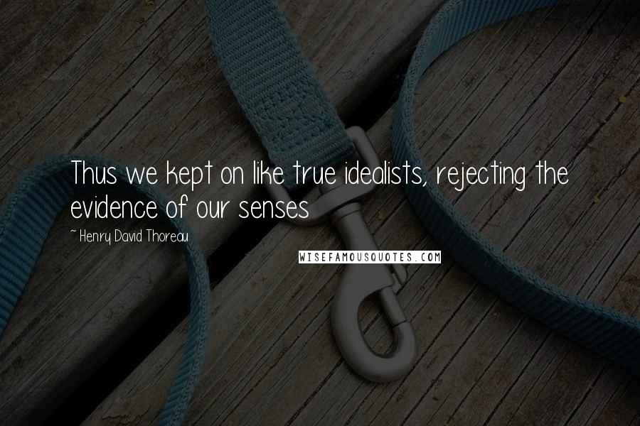 Henry David Thoreau Quotes: Thus we kept on like true idealists, rejecting the evidence of our senses