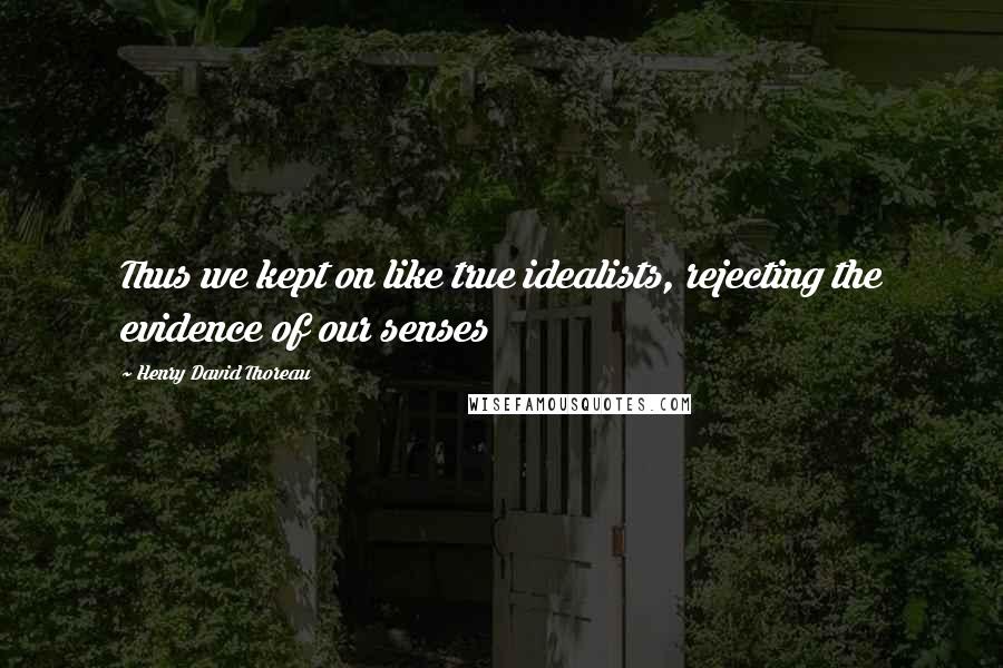 Henry David Thoreau Quotes: Thus we kept on like true idealists, rejecting the evidence of our senses