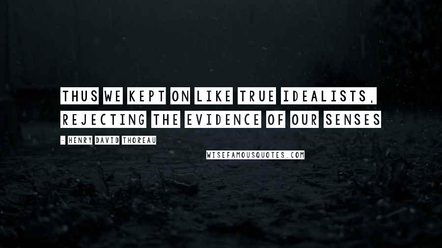 Henry David Thoreau Quotes: Thus we kept on like true idealists, rejecting the evidence of our senses