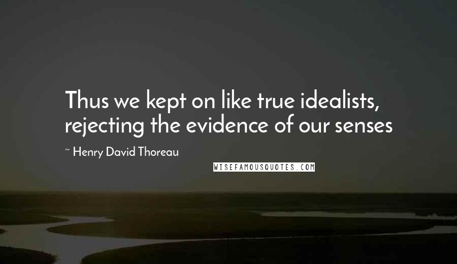 Henry David Thoreau Quotes: Thus we kept on like true idealists, rejecting the evidence of our senses