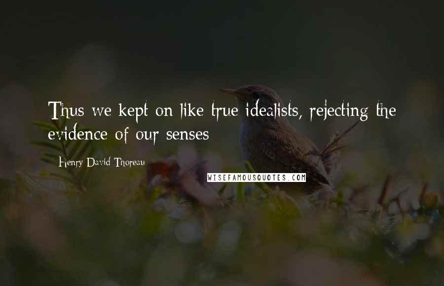 Henry David Thoreau Quotes: Thus we kept on like true idealists, rejecting the evidence of our senses