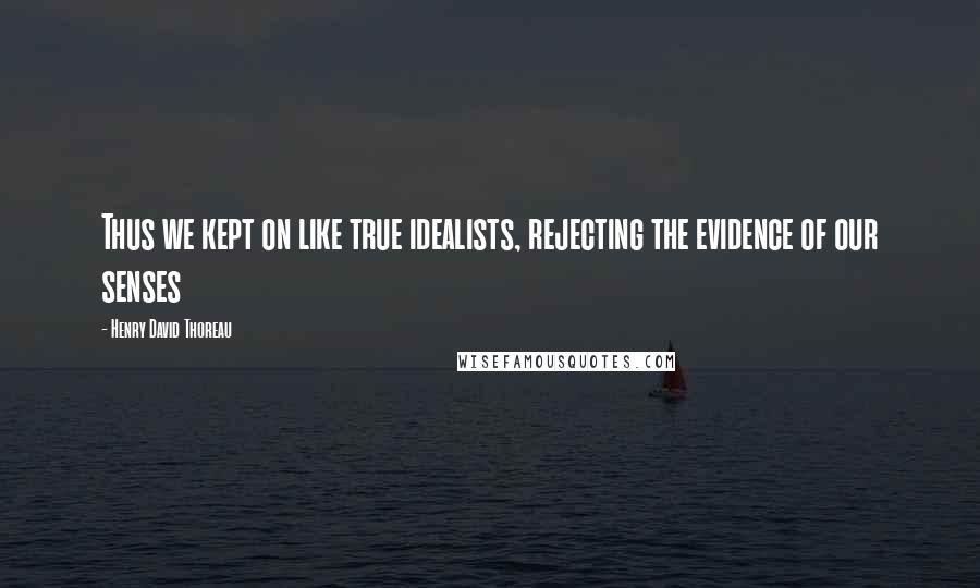 Henry David Thoreau Quotes: Thus we kept on like true idealists, rejecting the evidence of our senses