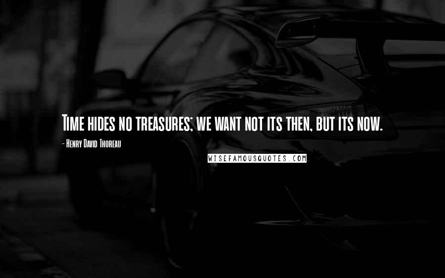 Henry David Thoreau Quotes: Time hides no treasures; we want not its then, but its now.