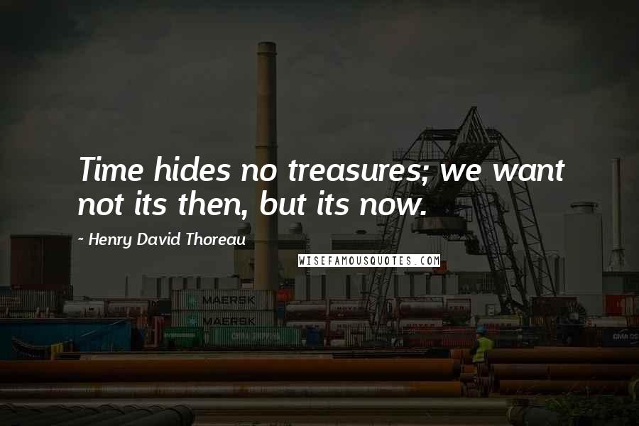 Henry David Thoreau Quotes: Time hides no treasures; we want not its then, but its now.