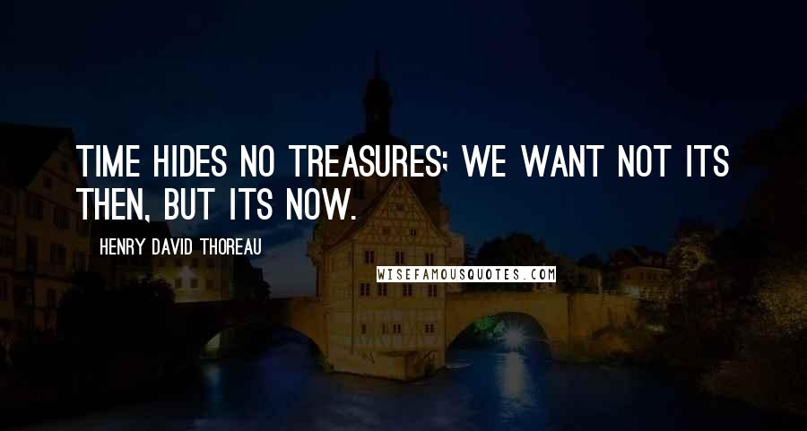 Henry David Thoreau Quotes: Time hides no treasures; we want not its then, but its now.