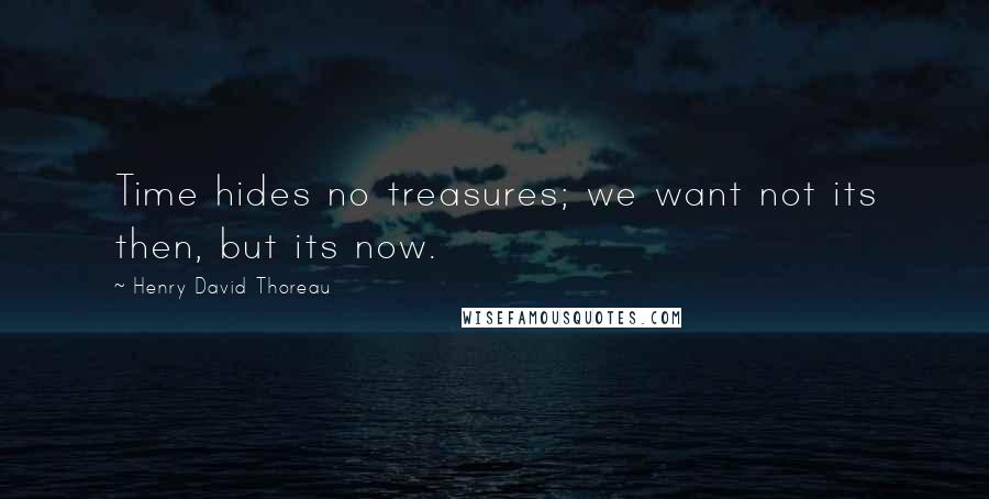 Henry David Thoreau Quotes: Time hides no treasures; we want not its then, but its now.