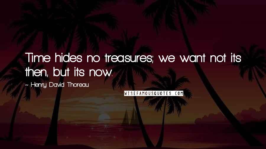 Henry David Thoreau Quotes: Time hides no treasures; we want not its then, but its now.