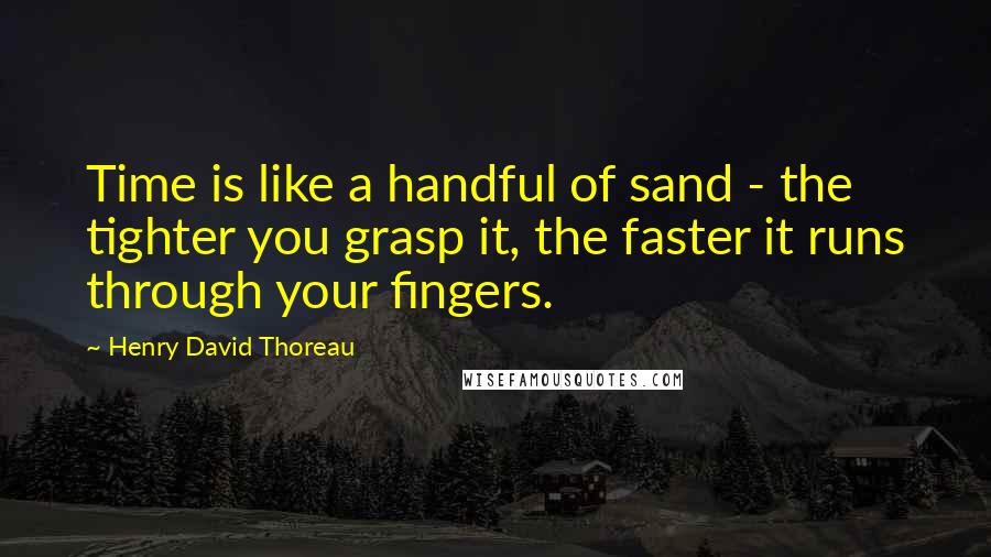Henry David Thoreau Quotes: Time is like a handful of sand - the tighter you grasp it, the faster it runs through your fingers.