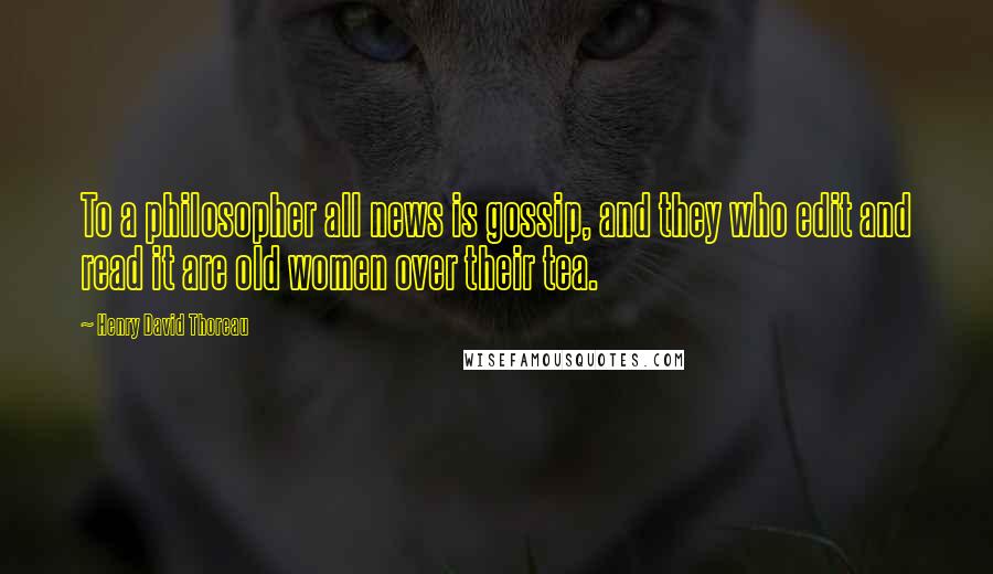 Henry David Thoreau Quotes: To a philosopher all news is gossip, and they who edit and read it are old women over their tea.