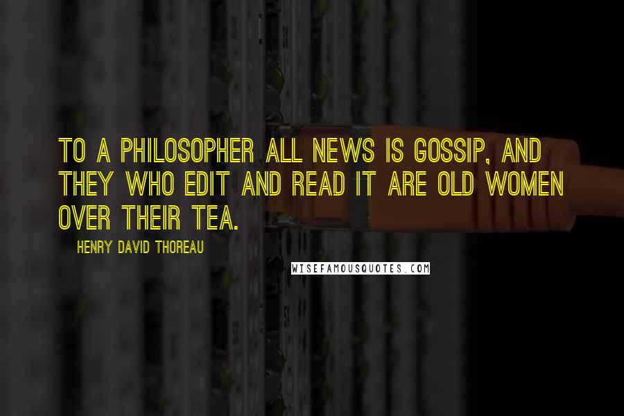 Henry David Thoreau Quotes: To a philosopher all news is gossip, and they who edit and read it are old women over their tea.