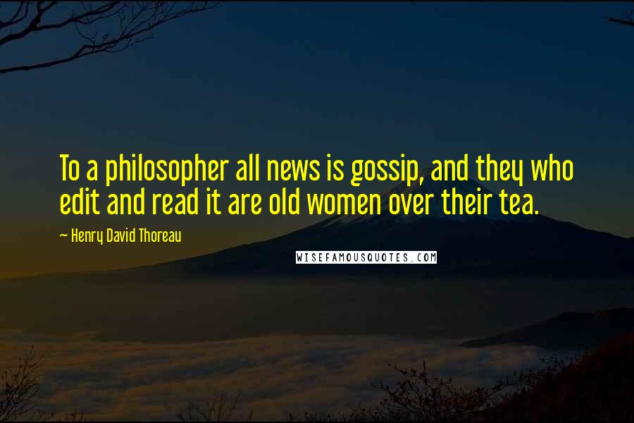 Henry David Thoreau Quotes: To a philosopher all news is gossip, and they who edit and read it are old women over their tea.