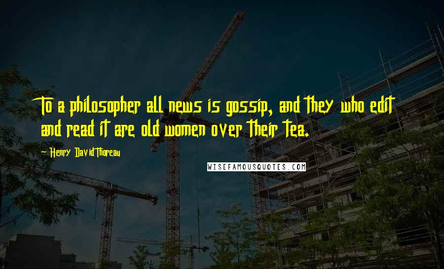 Henry David Thoreau Quotes: To a philosopher all news is gossip, and they who edit and read it are old women over their tea.