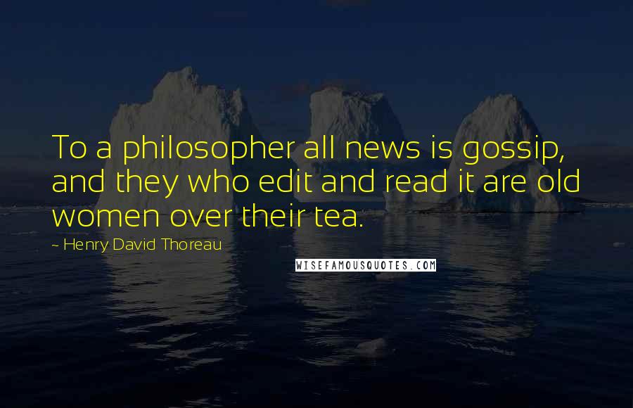 Henry David Thoreau Quotes: To a philosopher all news is gossip, and they who edit and read it are old women over their tea.