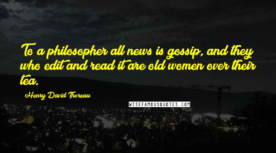 Henry David Thoreau Quotes: To a philosopher all news is gossip, and they who edit and read it are old women over their tea.