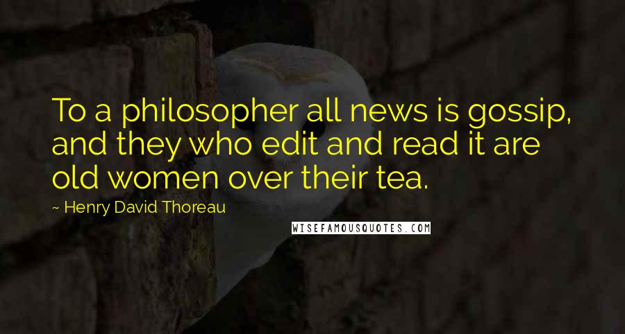 Henry David Thoreau Quotes: To a philosopher all news is gossip, and they who edit and read it are old women over their tea.