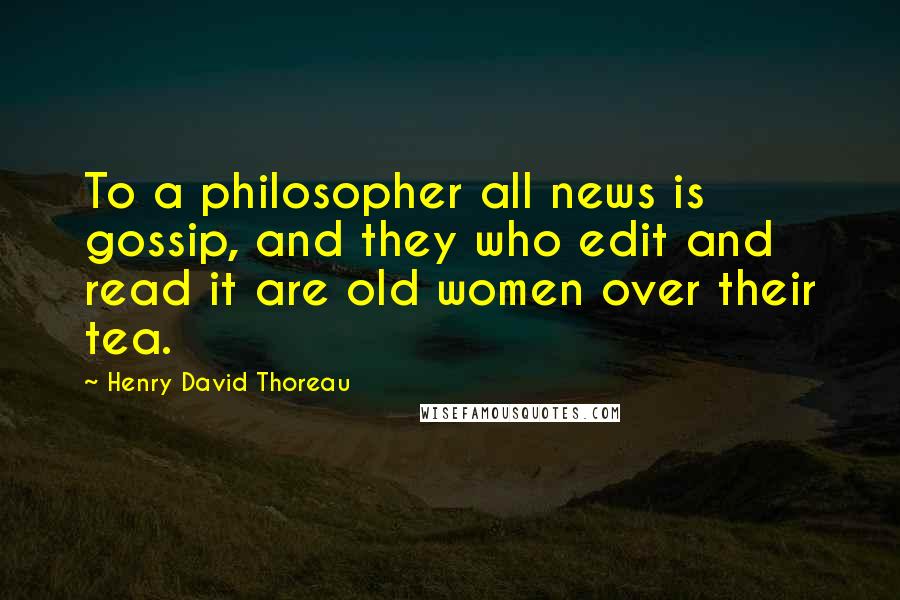 Henry David Thoreau Quotes: To a philosopher all news is gossip, and they who edit and read it are old women over their tea.