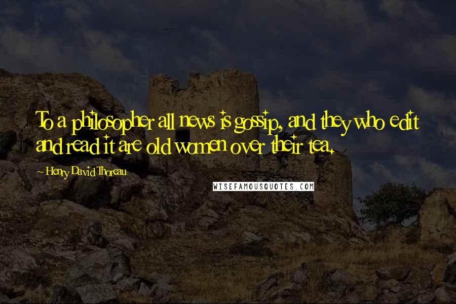 Henry David Thoreau Quotes: To a philosopher all news is gossip, and they who edit and read it are old women over their tea.