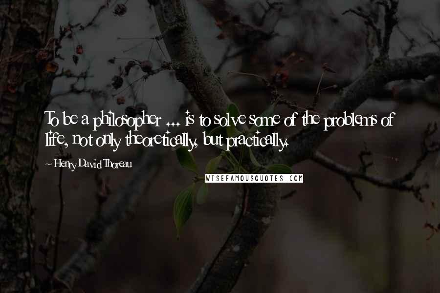 Henry David Thoreau Quotes: To be a philosopher ... is to solve some of the problems of life, not only theoretically, but practically.