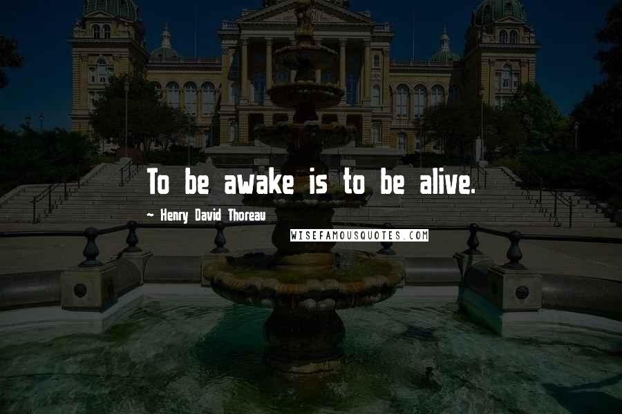 Henry David Thoreau Quotes: To be awake is to be alive.