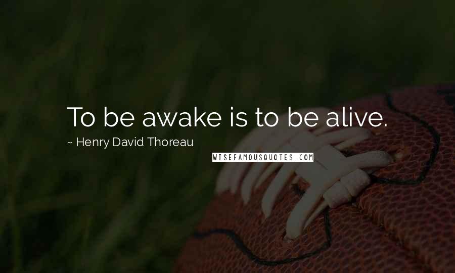 Henry David Thoreau Quotes: To be awake is to be alive.