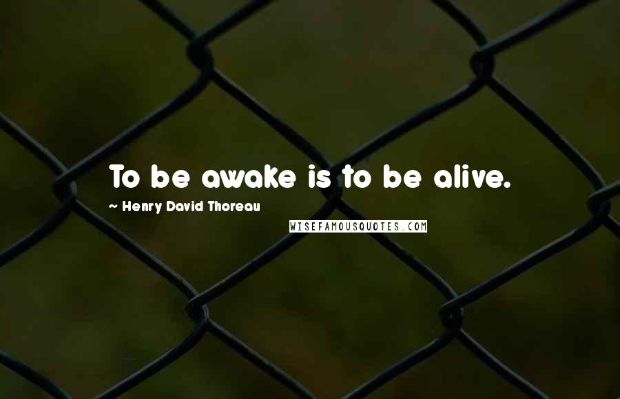 Henry David Thoreau Quotes: To be awake is to be alive.