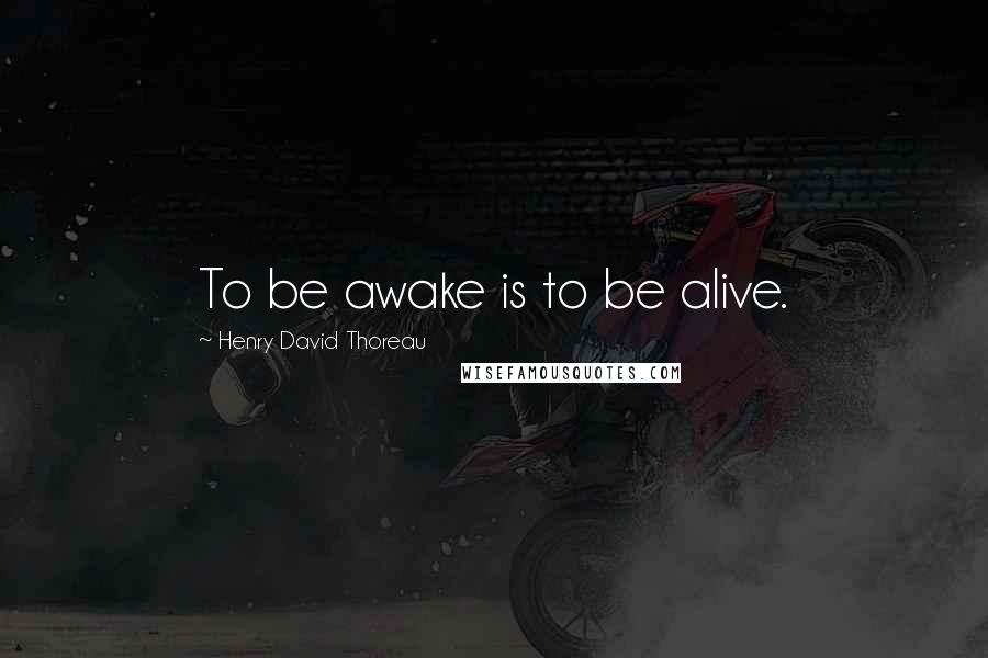 Henry David Thoreau Quotes: To be awake is to be alive.