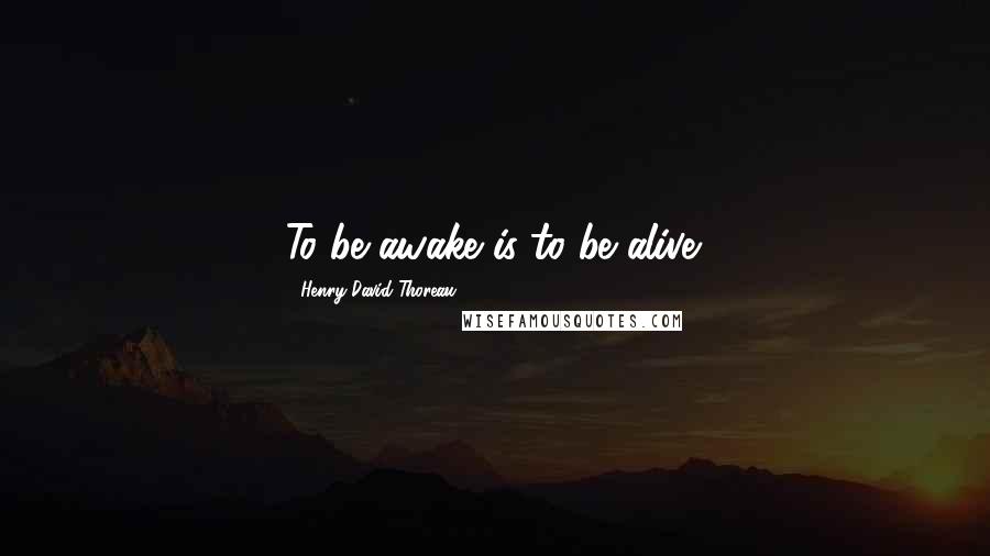 Henry David Thoreau Quotes: To be awake is to be alive.