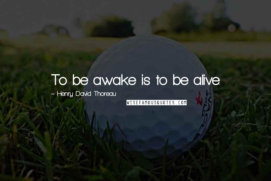 Henry David Thoreau Quotes: To be awake is to be alive.