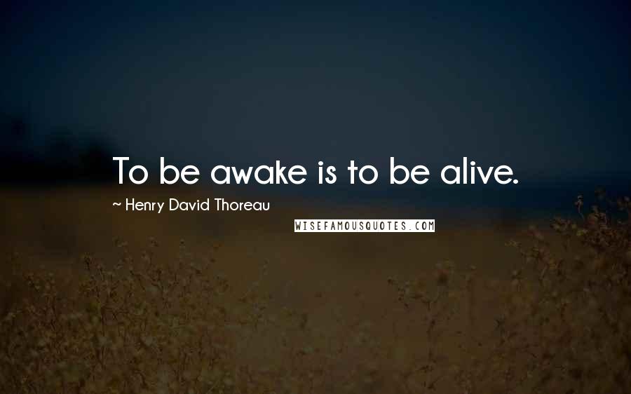 Henry David Thoreau Quotes: To be awake is to be alive.
